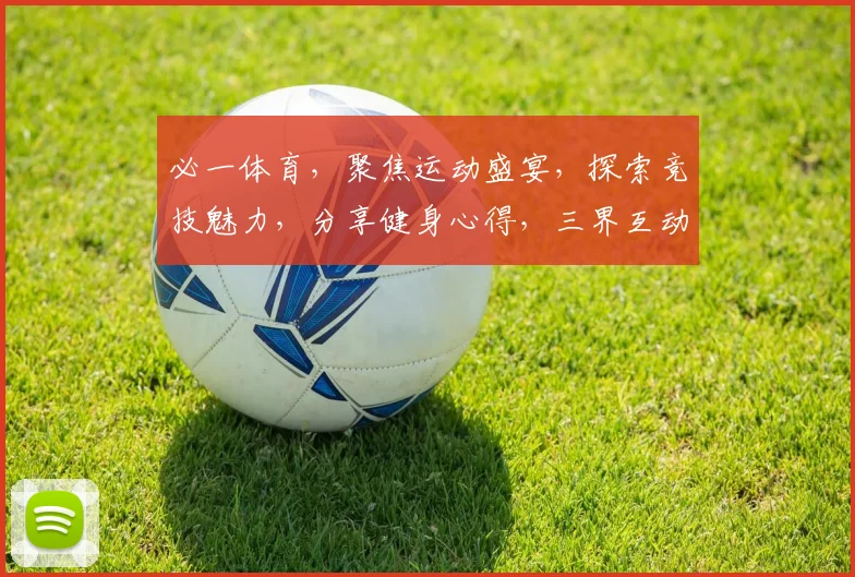必一体育，聚焦运动盛宴，探索竞技魅力，分享健身心得，三界互动，一网打尽