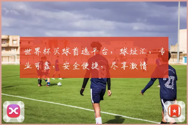 世界杯买球首选平台，球址汇，专业可靠，安全便捷，尽享激情