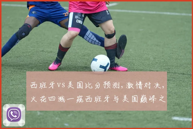 西班牙vs美国比分预测,激情对决,火花四溅一窥西班牙与美国巅峰之战