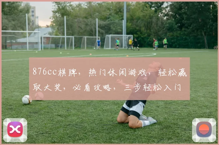 876cc棋牌，热门休闲游戏，轻松赢取大奖，必看攻略，三步轻松入门