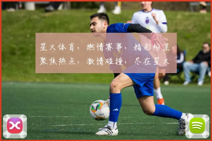 星火体育，燃情赛事，精彩纷呈，聚焦热点，激情碰撞，尽在星火