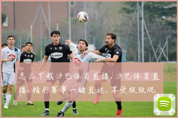 怎么下载沙巴体育直播,沙巴体育直播,精彩赛事一键直达,享受极致观赛体验