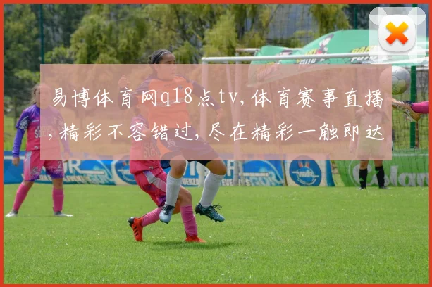 易博体育网q18点tv,体育赛事直播,精彩不容错过,尽在精彩一触即达
