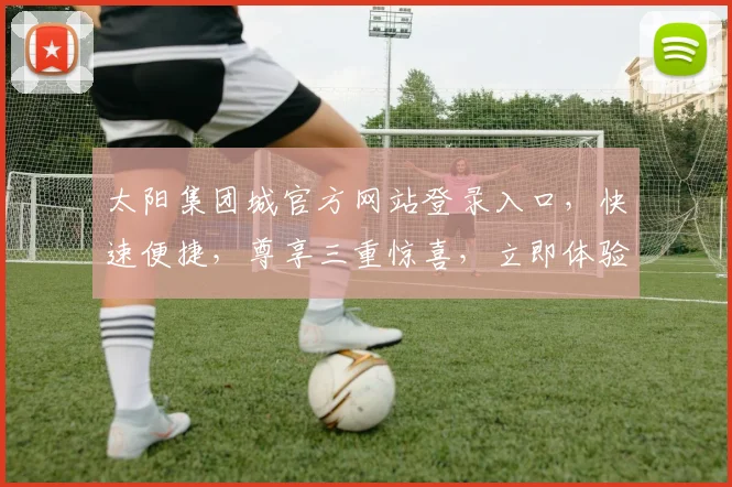太阳集团城官方网站登录入口，快速便捷，尊享三重惊喜，立即体验
