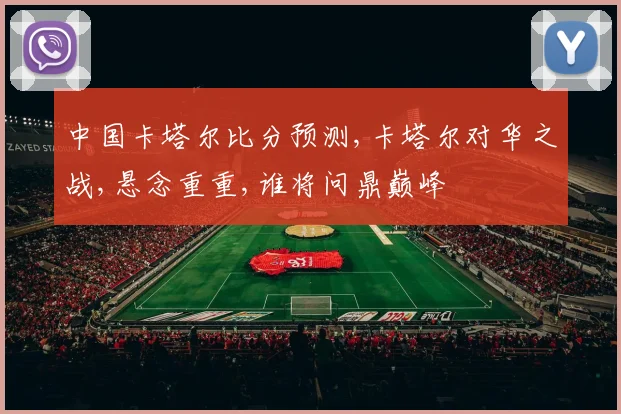 中国卡塔尔比分预测,卡塔尔对华之战,悬念重重,谁将问鼎巅峰