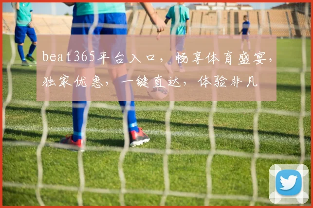 beat365平台入口，畅享体育盛宴，独家优惠，一键直达，体验非凡