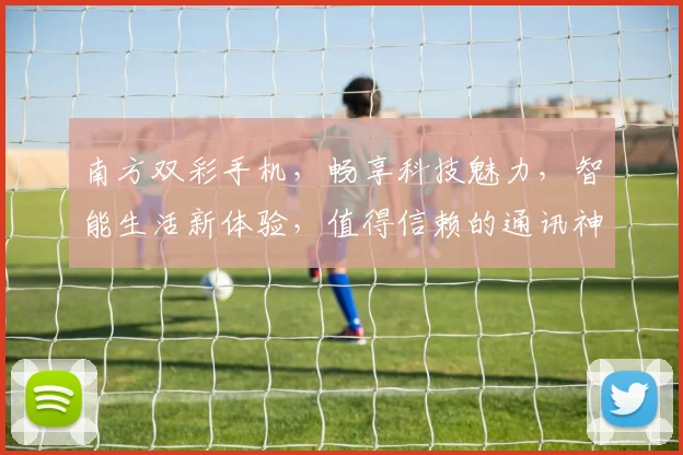 南方双彩手机，畅享科技魅力，智能生活新体验，值得信赖的通讯神器，购机首选