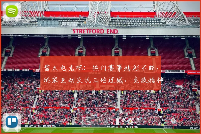 雷火电竞吧：热门赛事精彩不断，玩家互动交流三地连城，竞技精神再升华