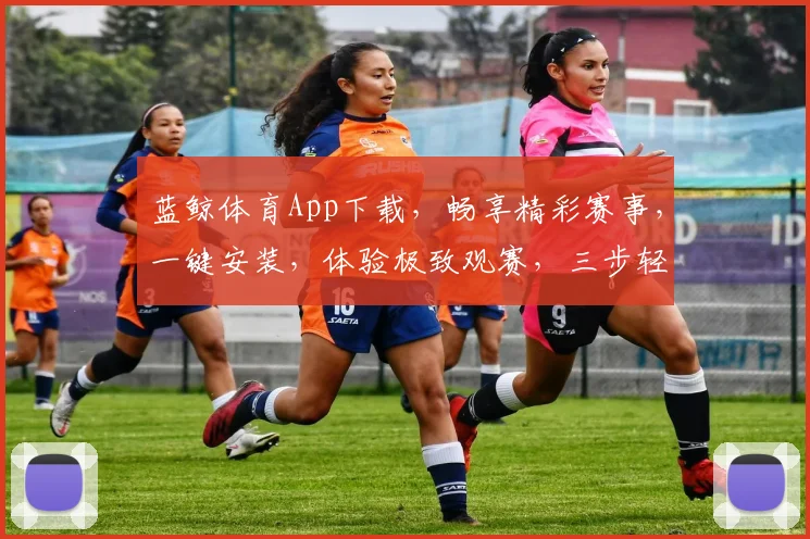 蓝鲸体育App下载，畅享精彩赛事，一键安装，体验极致观赛，三步轻松拥有