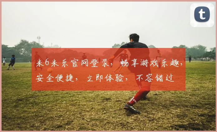 米6米乐官网登录，畅享游戏乐趣，安全便捷，立即体验，不容错过
