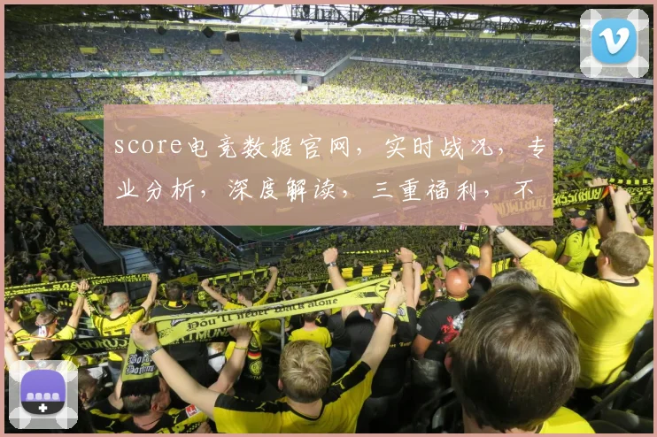 score电竞数据官网，实时战况，专业分析，深度解读，三重福利，不容错过