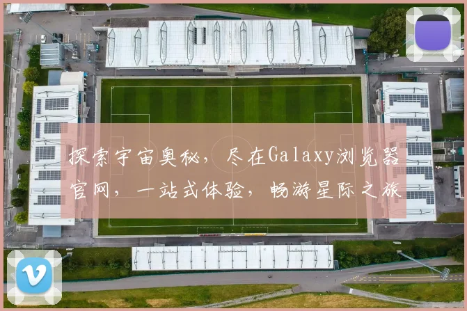 探索宇宙奥秘，尽在Galaxy浏览器官网，一站式体验，畅游星际之旅，三重惊喜等你来