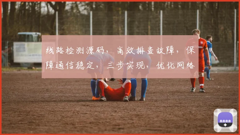 线路检测源码，高效排查故障，保障通信稳定，三步实现，优化网络体验，轻松管理。