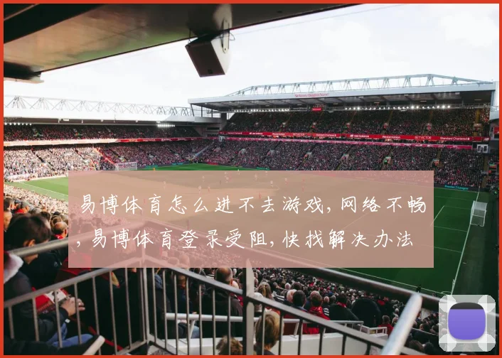 易博体育怎么进不去游戏,网络不畅,易博体育登录受阻,快找解决办法