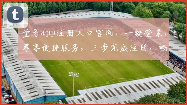 壹号app注册入口官网，一键登录，尊享便捷服务，三步完成注册，畅享精彩生活，不容错过