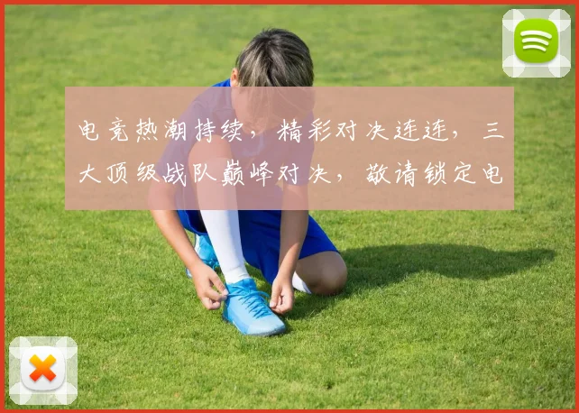 电竞热潮持续，精彩对决连连，三大顶级战队巅峰对决，敬请锁定电竞首页