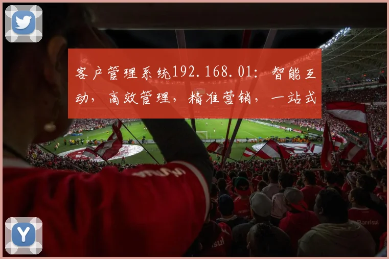 客户管理系统192.168.01：智能互动，高效管理，精准营销，一站式服务三合一