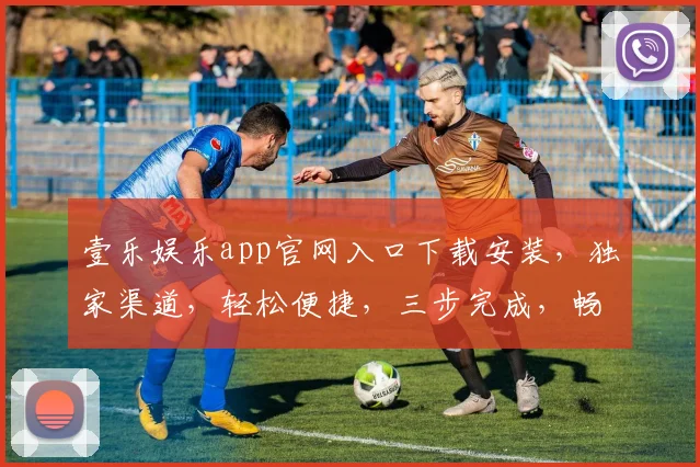 壹乐娱乐app官网入口下载安装，独家渠道，轻松便捷，三步完成，畅享娱乐