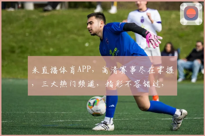 米直播体育APP，高清赛事尽在掌握，三大热门频道，精彩不容错过，球迷必备
