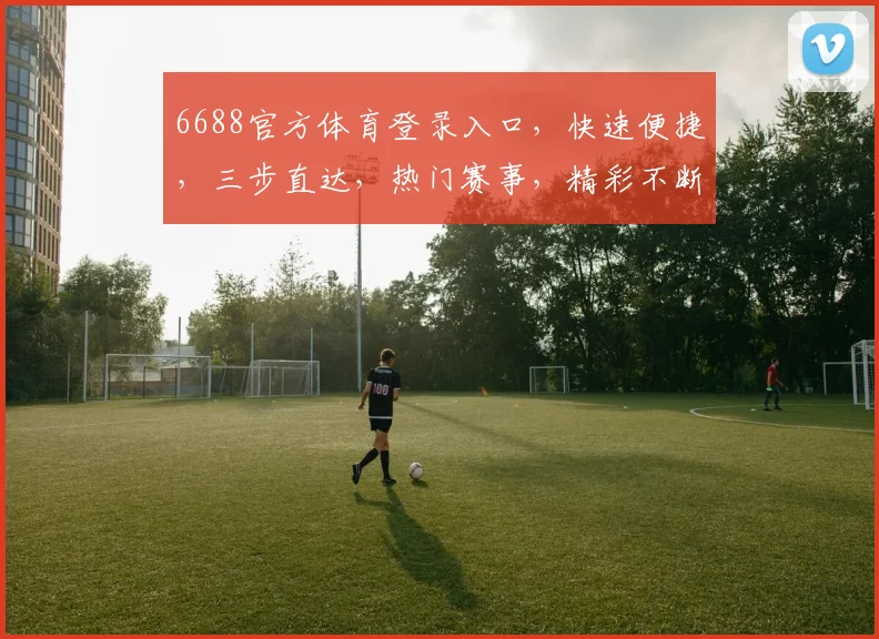 6688官方体育登录入口，快速便捷，三步直达，热门赛事，精彩不断，体验非凡