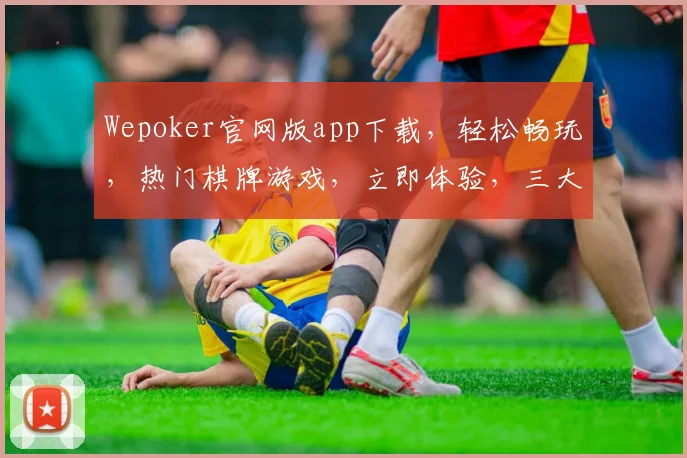 Wepoker官网版app下载，轻松畅玩，热门棋牌游戏，立即体验，三大优势，必玩之选