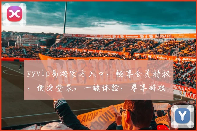 yyvip易游官方入口，畅享会员特权，便捷登录，一键体验，尊享游戏乐趣，三重福利等你来