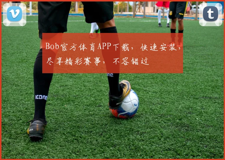 Bob官方体育APP下载，快速安装，尽享精彩赛事，不容错过